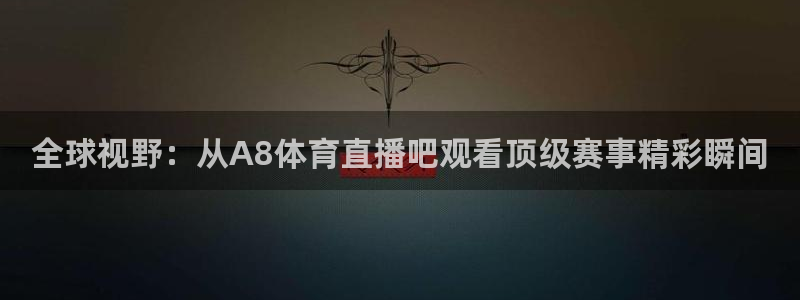 下载咪咕体育直播视频：全球视野：从A8体育直播吧观看顶级赛事精彩瞬间